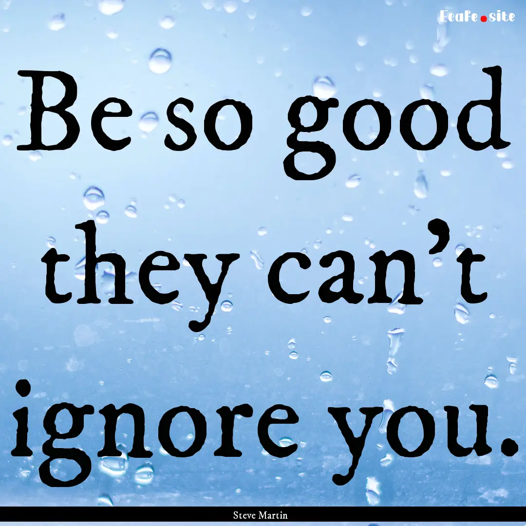 Be so good they can't ignore you. : Quote by Steve Martin