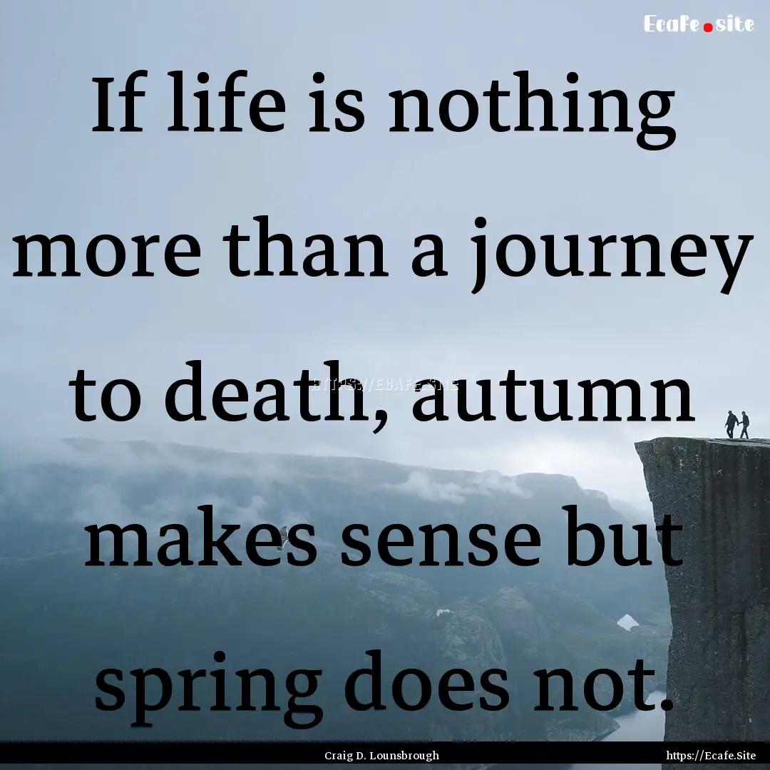 If life is nothing more than a journey to.... : Quote by Craig D. Lounsbrough