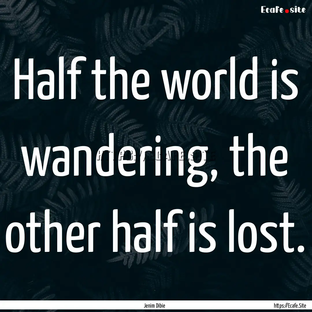 Half the world is wandering, the other half.... : Quote by Jenim Dibie