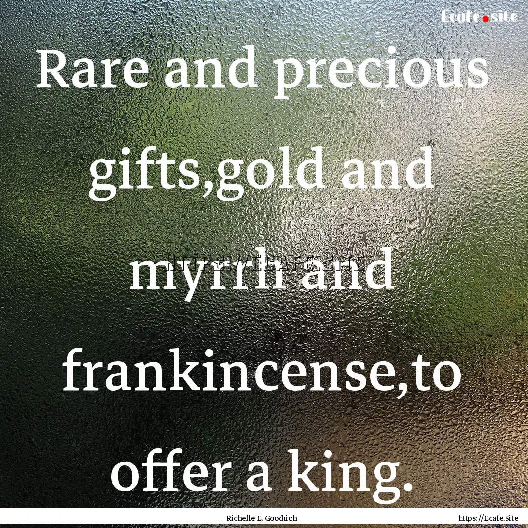 Rare and precious gifts,gold and myrrh and.... : Quote by Richelle E. Goodrich