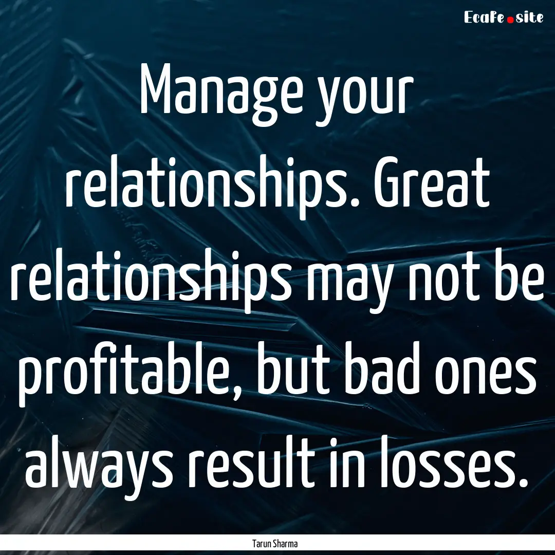 Manage your relationships. Great relationships.... : Quote by Tarun Sharma