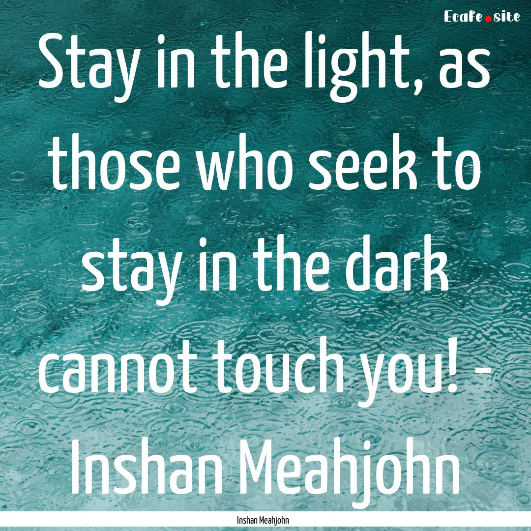 Stay in the light, as those who seek to stay.... : Quote by Inshan Meahjohn