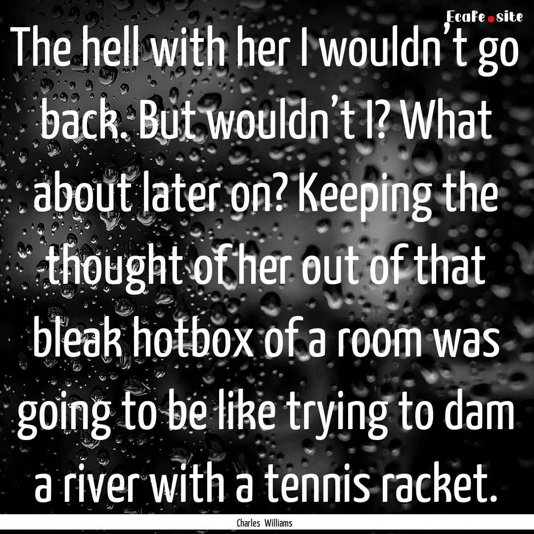 The hell with her I wouldn’t go back. But.... : Quote by Charles Williams