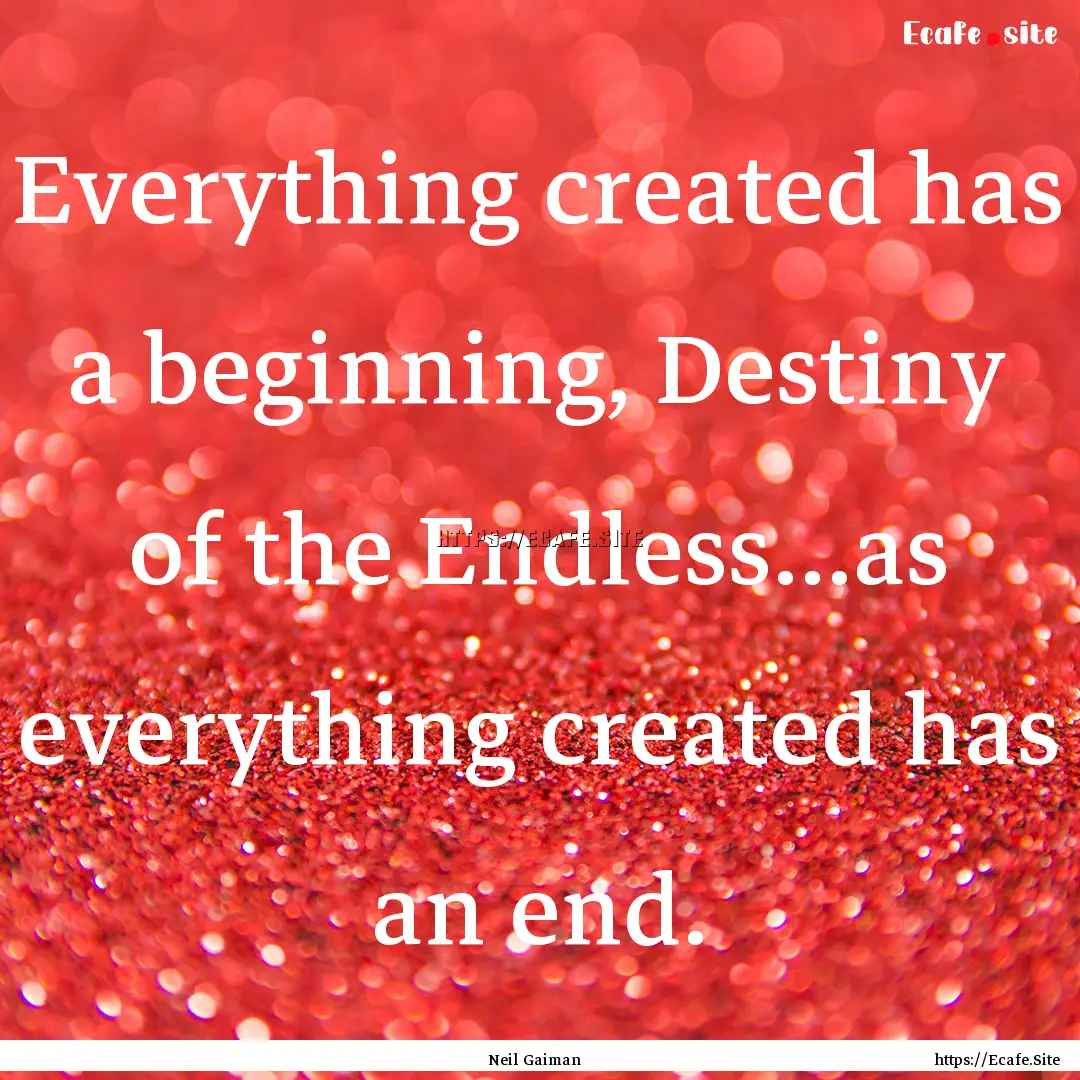 Everything created has a beginning, Destiny.... : Quote by Neil Gaiman