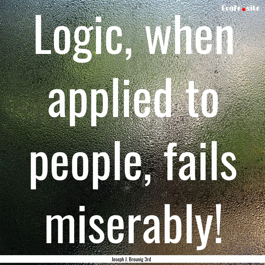 Logic, when applied to people, fails miserably!.... : Quote by Joseph J. Breunig 3rd