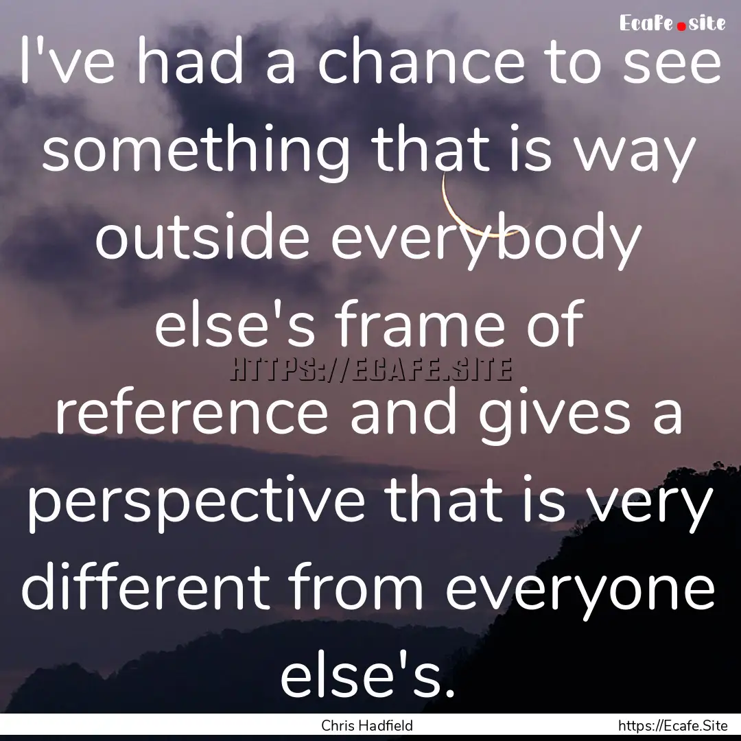 I've had a chance to see something that is.... : Quote by Chris Hadfield