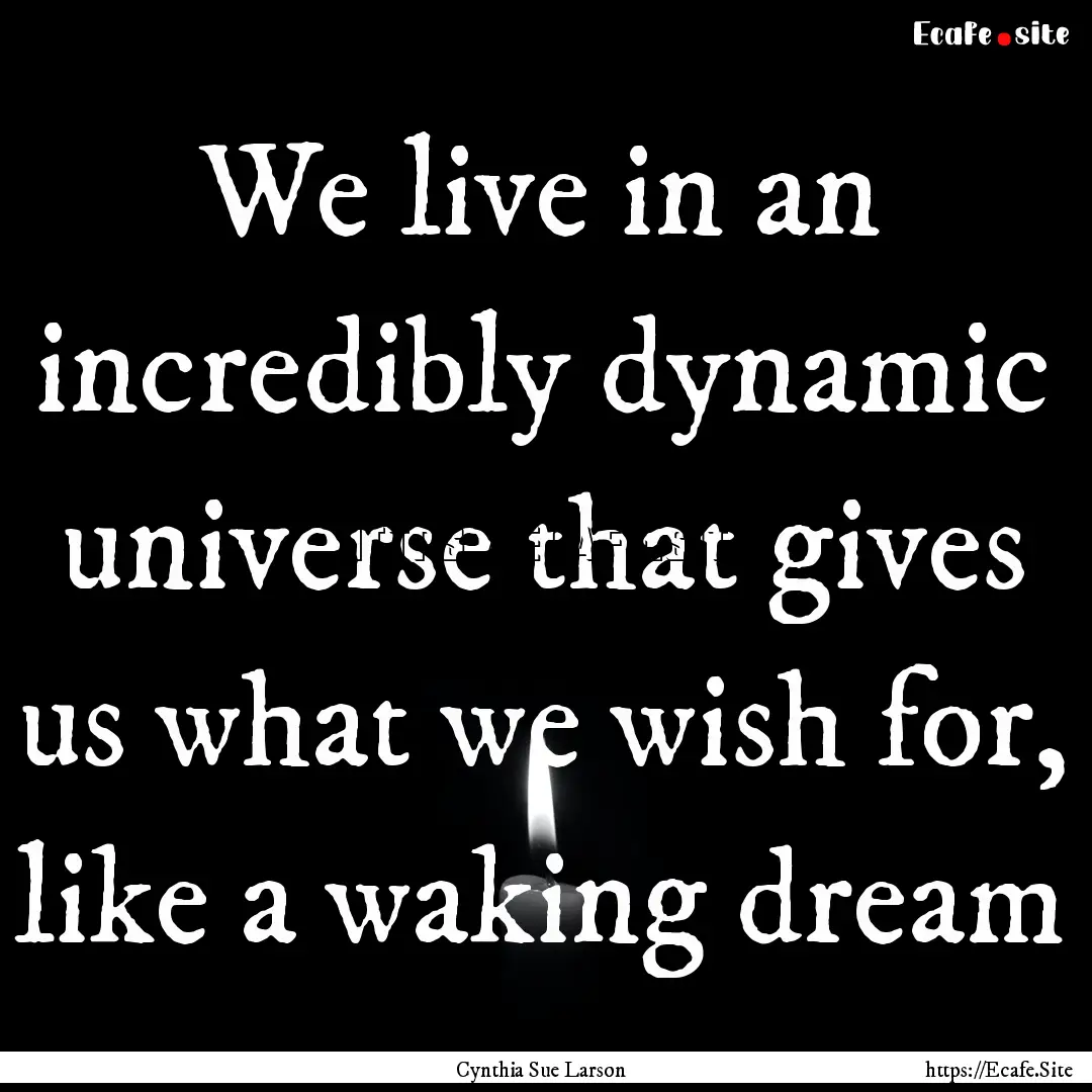 We live in an incredibly dynamic universe.... : Quote by Cynthia Sue Larson