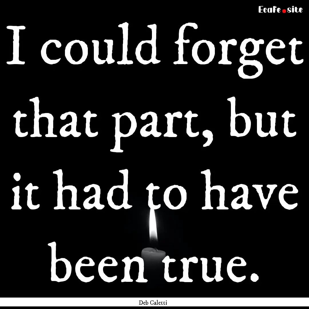 I could forget that part, but it had to have.... : Quote by Deb Caletti