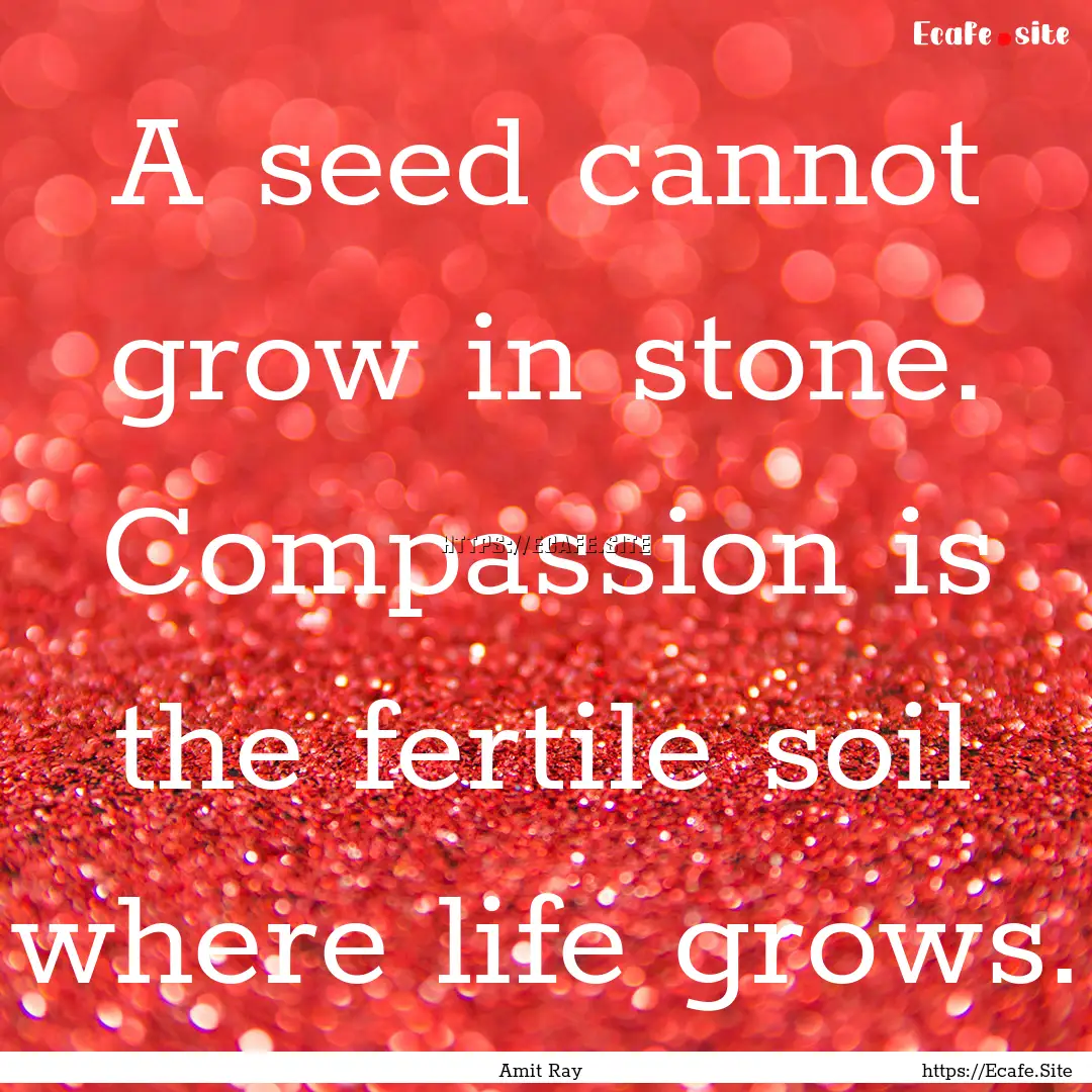 A seed cannot grow in stone. Compassion is.... : Quote by Amit Ray