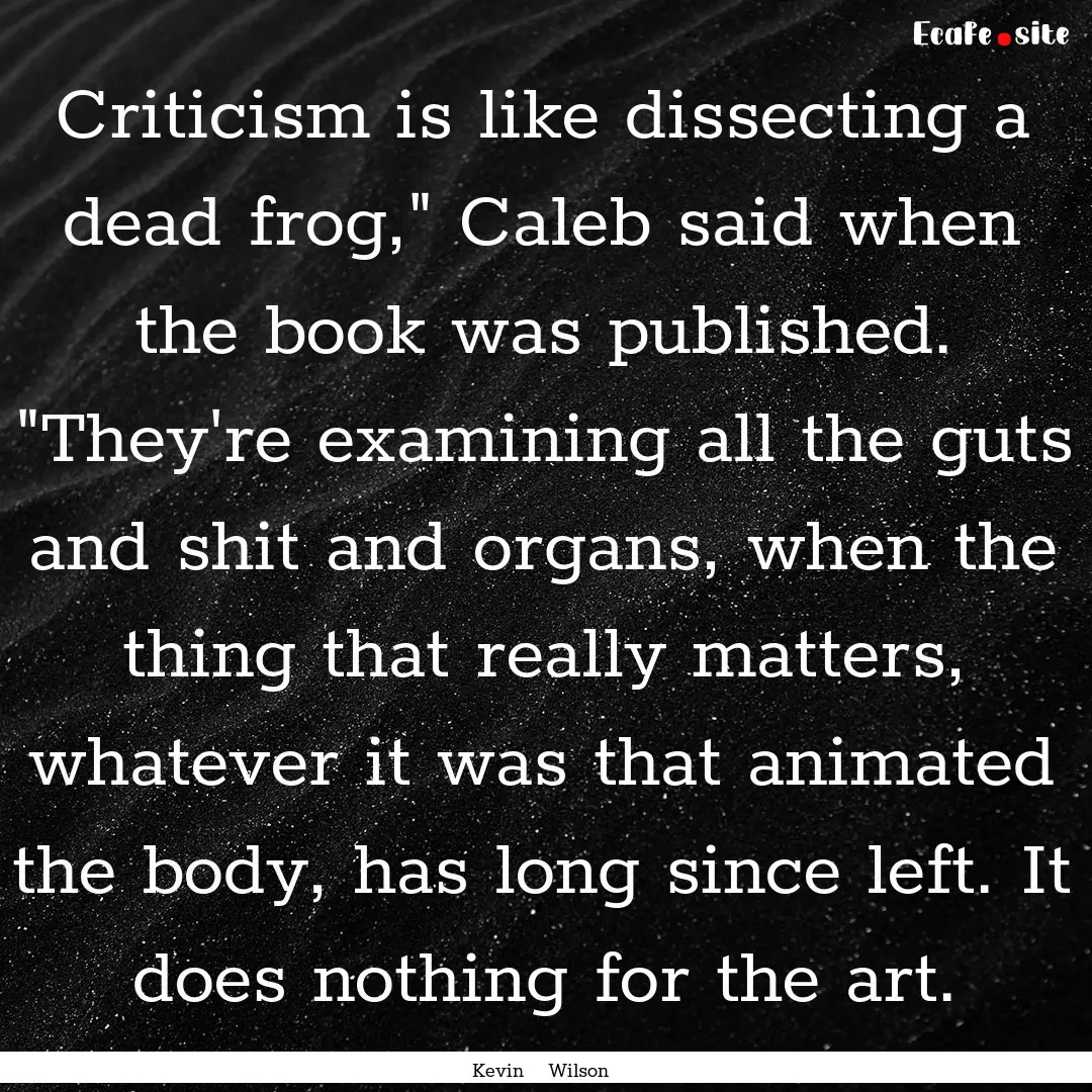 Criticism is like dissecting a dead frog,