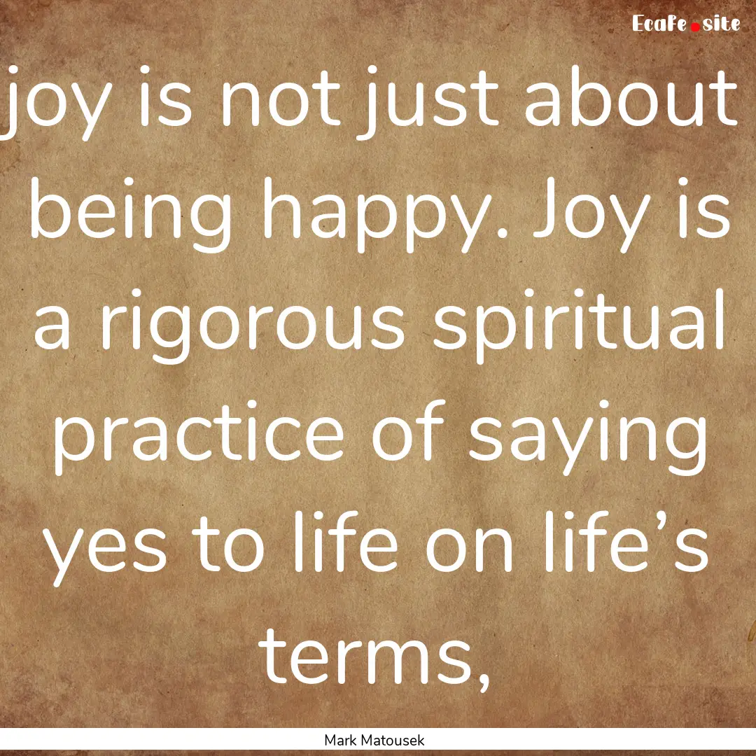 joy is not just about being happy. Joy is.... : Quote by Mark Matousek