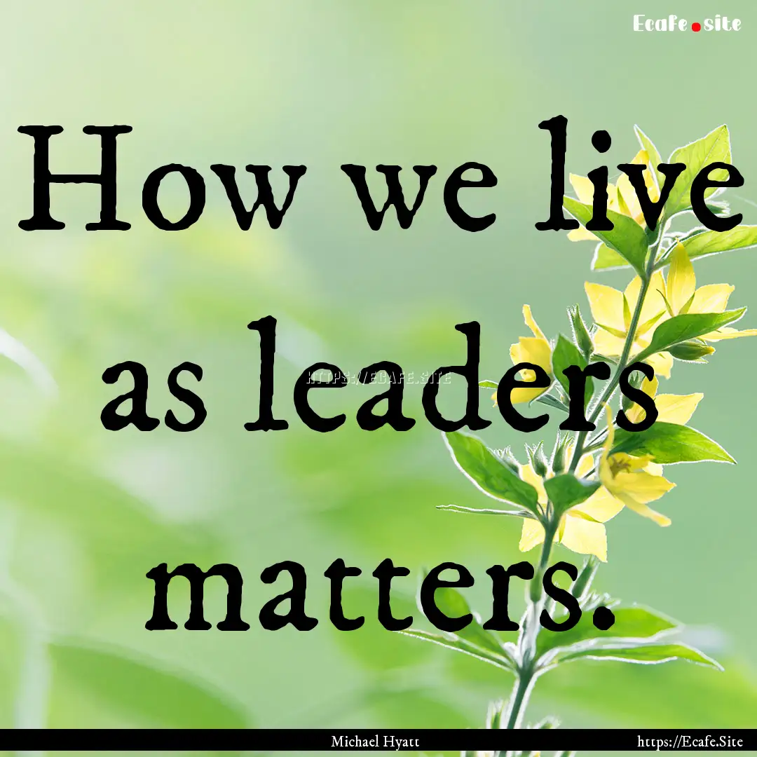 How we live as leaders matters. : Quote by Michael Hyatt