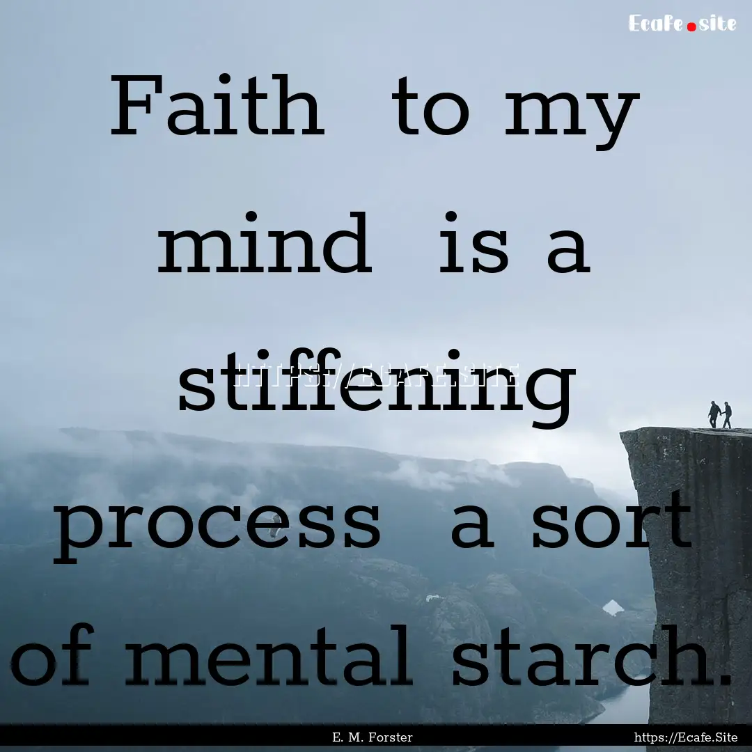 Faith to my mind is a stiffening process.... : Quote by E. M. Forster