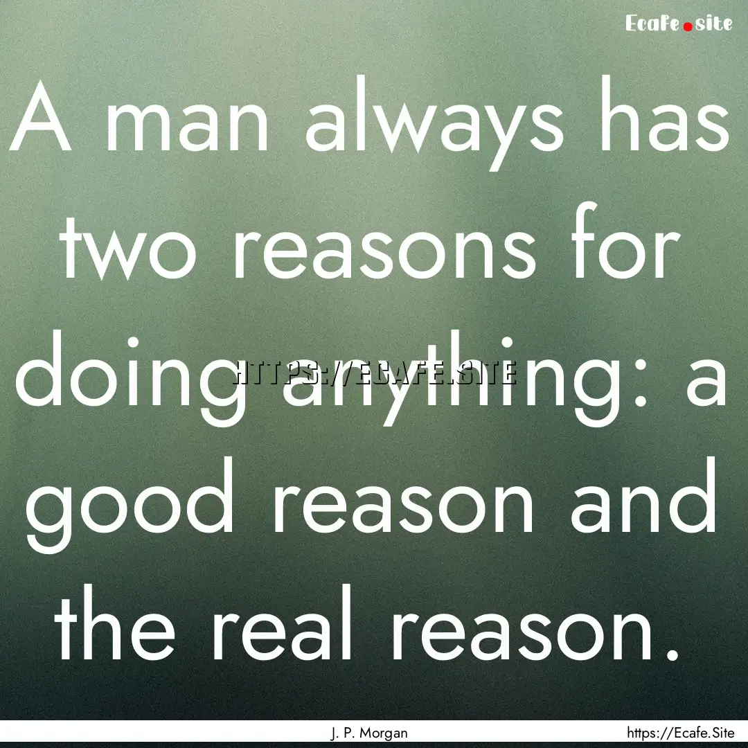 A man always has two reasons for doing anything:.... : Quote by J. P. Morgan