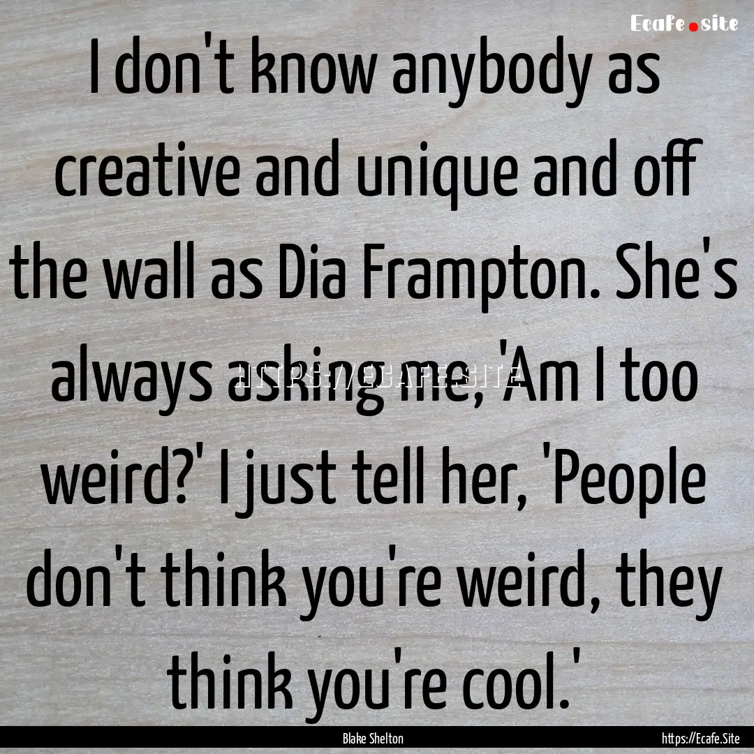 I don't know anybody as creative and unique.... : Quote by Blake Shelton