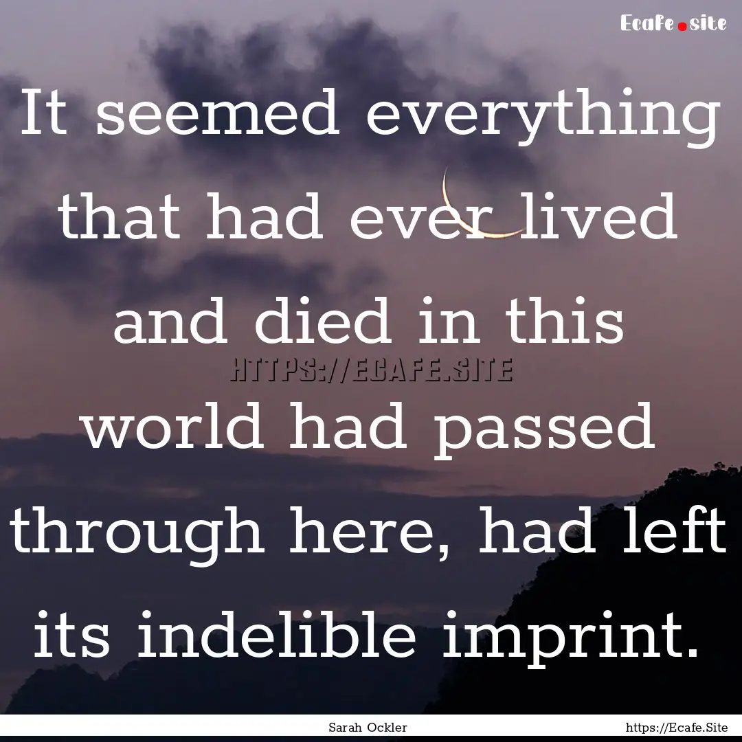 It seemed everything that had ever lived.... : Quote by Sarah Ockler