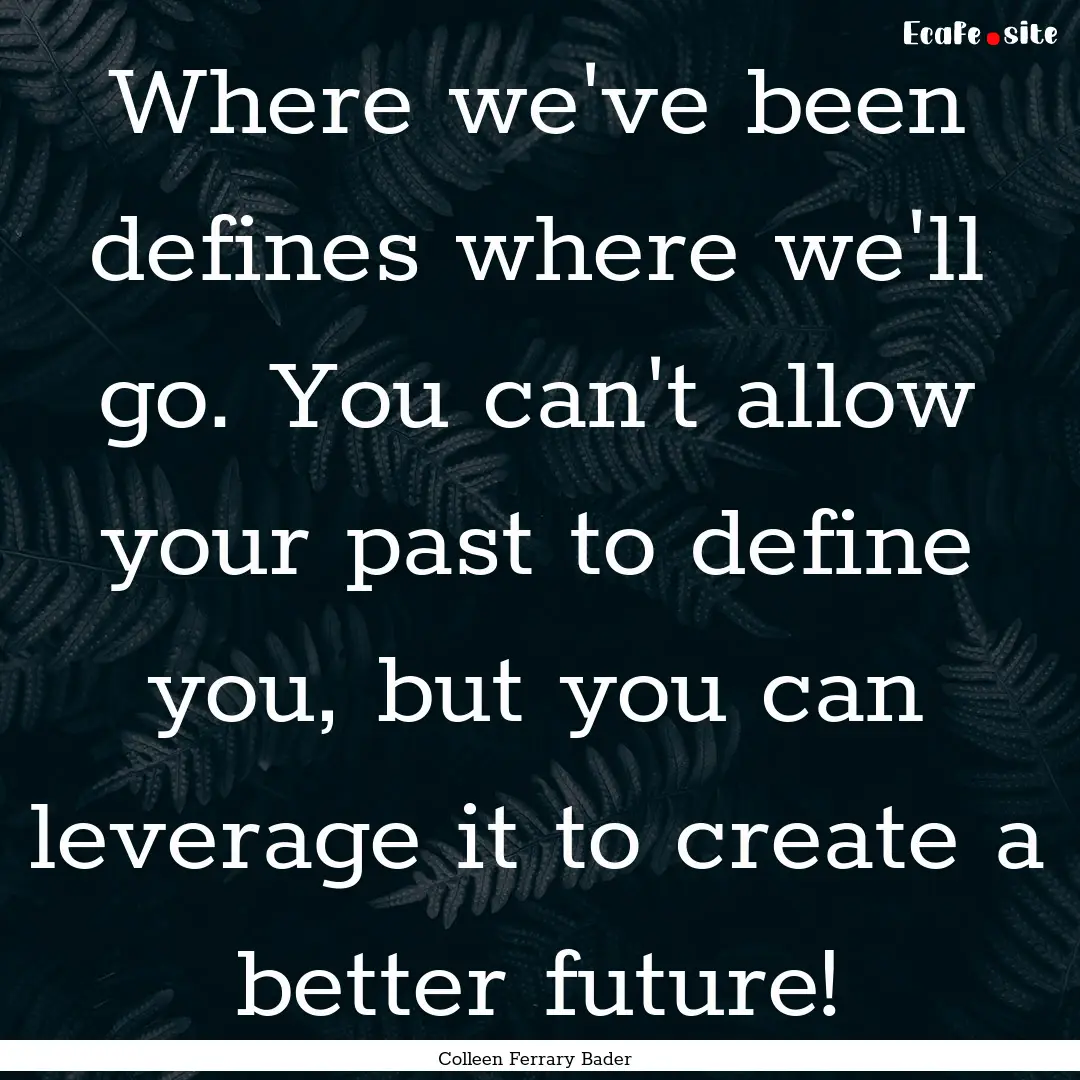 Where we've been defines where we'll go..... : Quote by Colleen Ferrary Bader