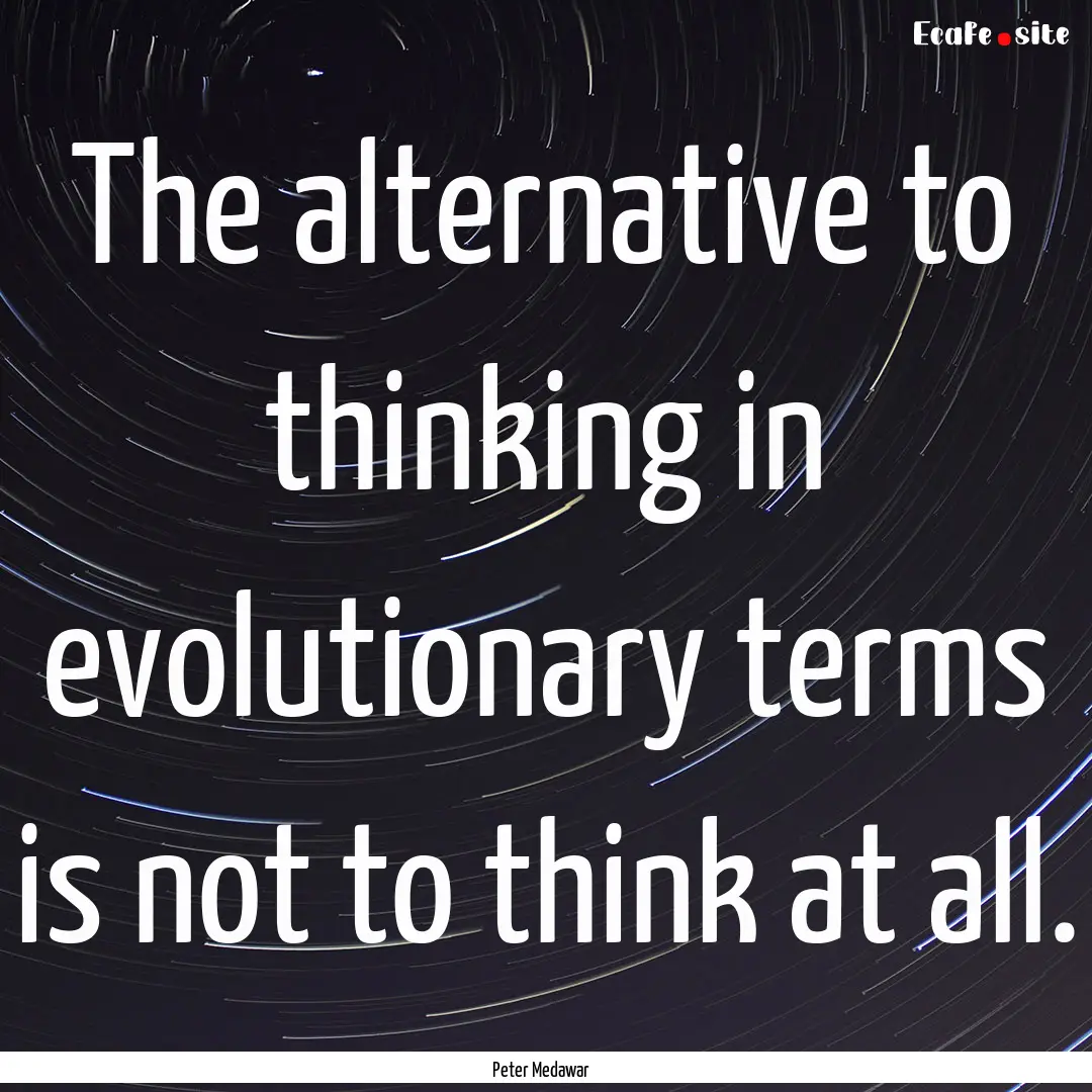 The alternative to thinking in evolutionary.... : Quote by Peter Medawar