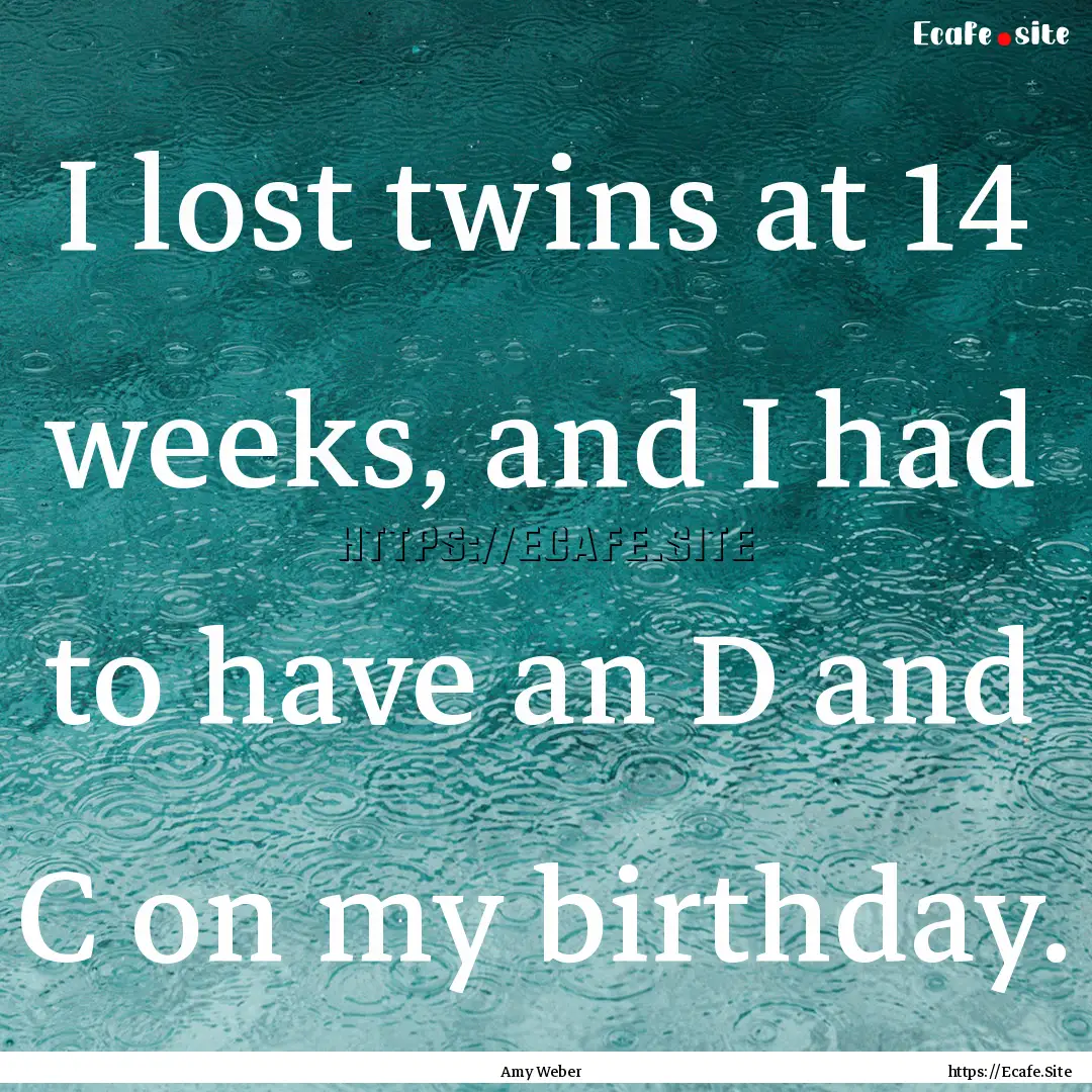 I lost twins at 14 weeks, and I had to have.... : Quote by Amy Weber