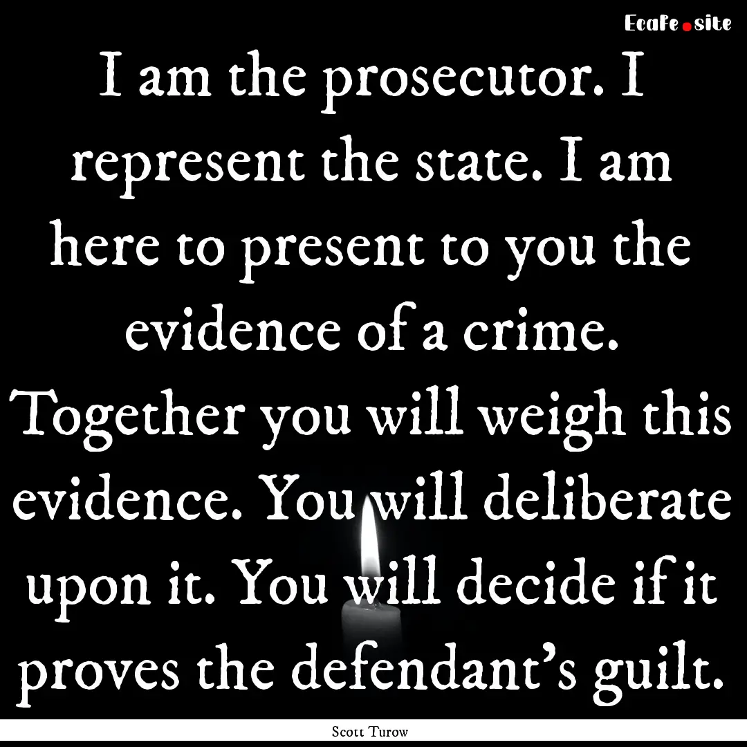 I am the prosecutor. I represent the state..... : Quote by Scott Turow