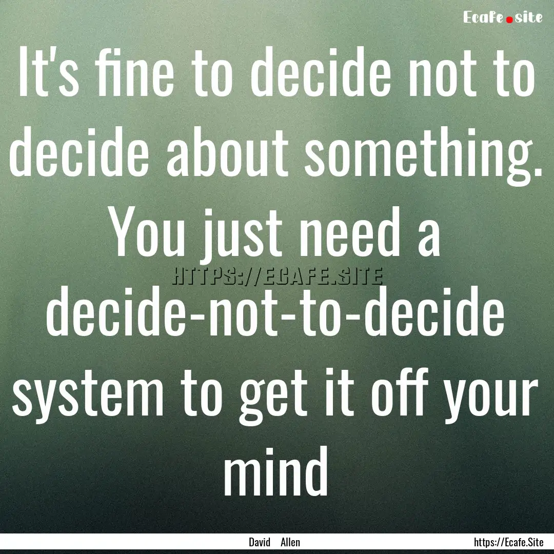 It's fine to decide not to decide about something..... : Quote by David Allen