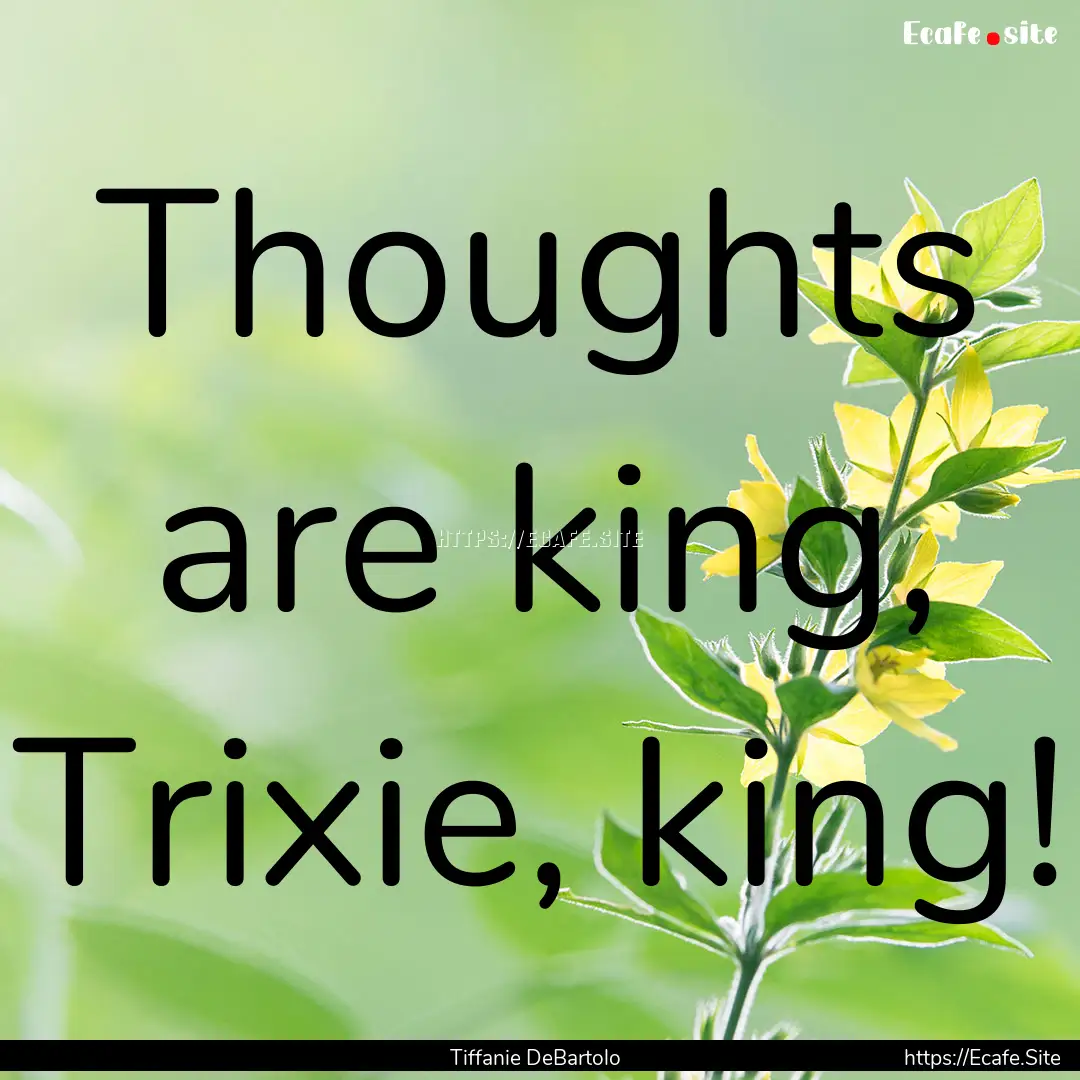 Thoughts are king, Trixie, king! : Quote by Tiffanie DeBartolo