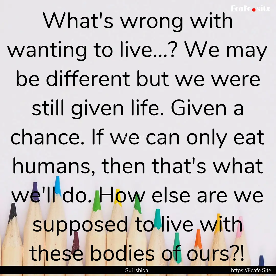 What's wrong with wanting to live...? We.... : Quote by Sui Ishida