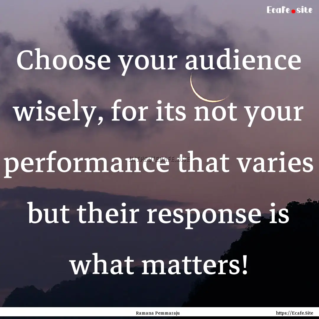 Choose your audience wisely, for its not.... : Quote by Ramana Pemmaraju