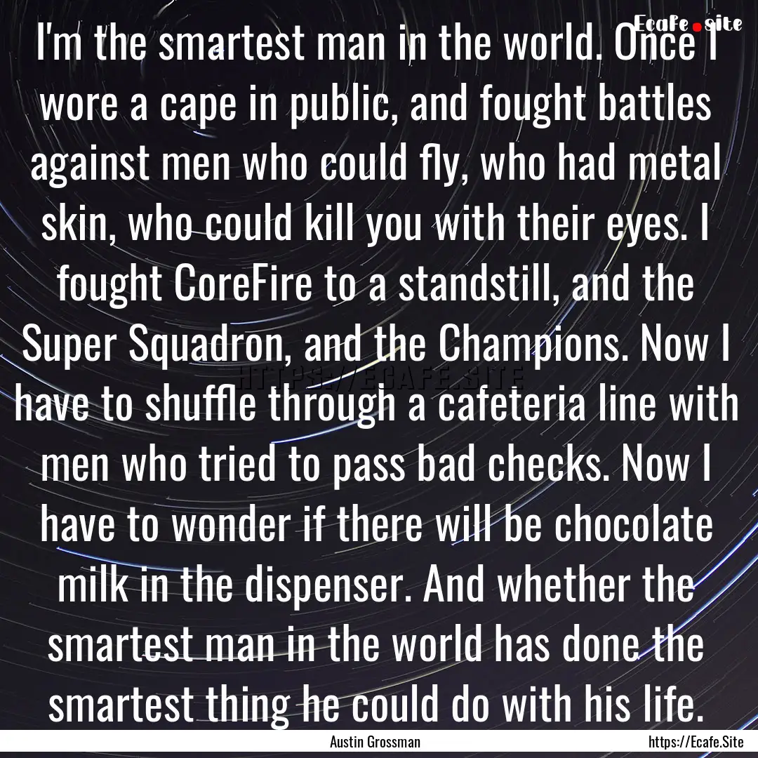 I'm the smartest man in the world. Once I.... : Quote by Austin Grossman