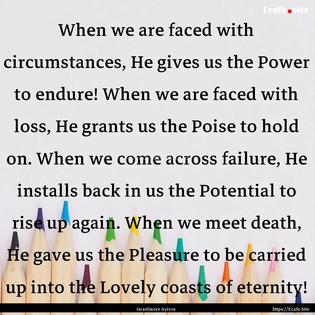 When we are faced with circumstances, He.... : Quote by Israelmore Ayivor