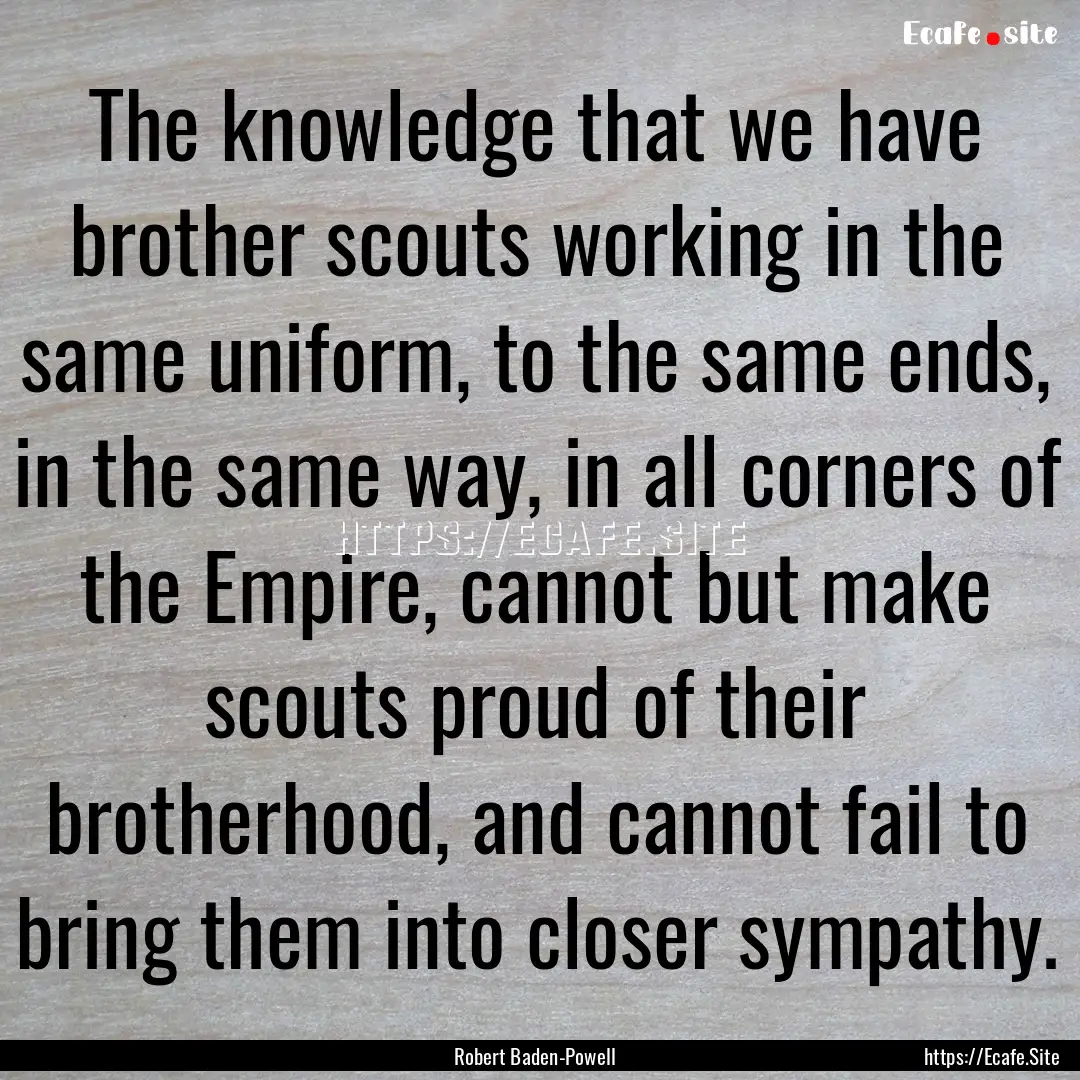 The knowledge that we have brother scouts.... : Quote by Robert Baden-Powell