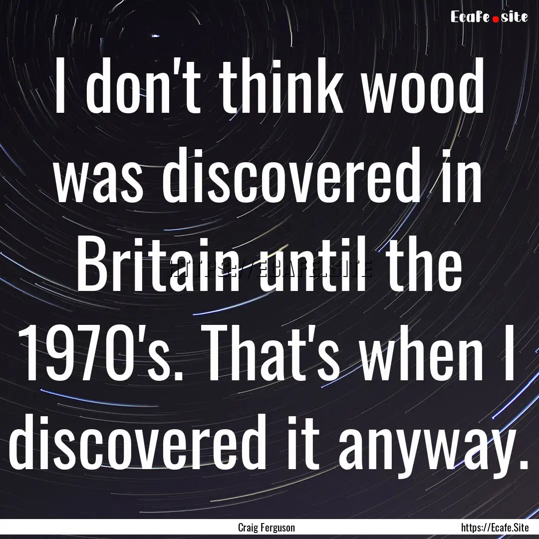 I don't think wood was discovered in Britain.... : Quote by Craig Ferguson