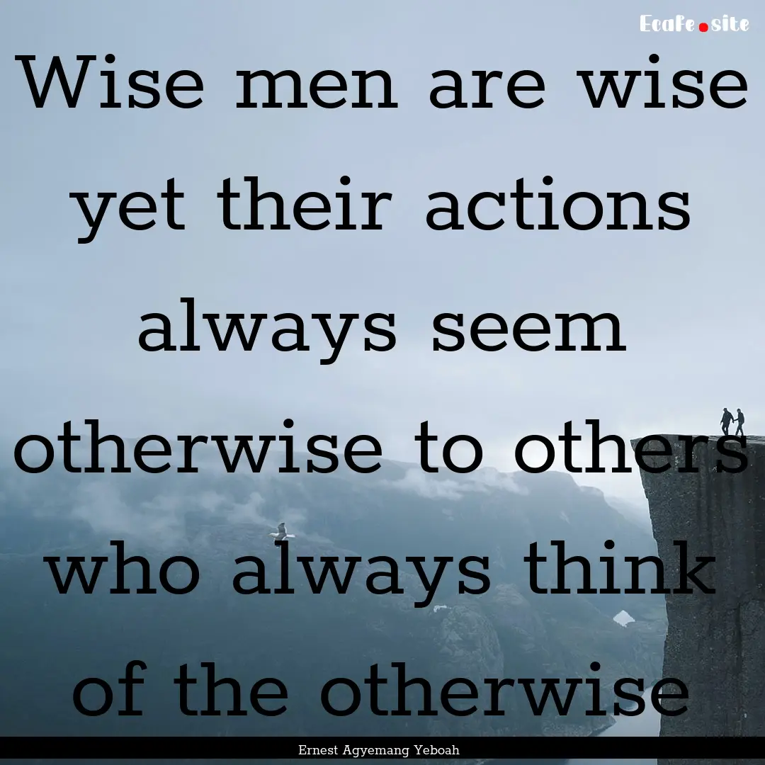 Wise men are wise yet their actions always.... : Quote by Ernest Agyemang Yeboah