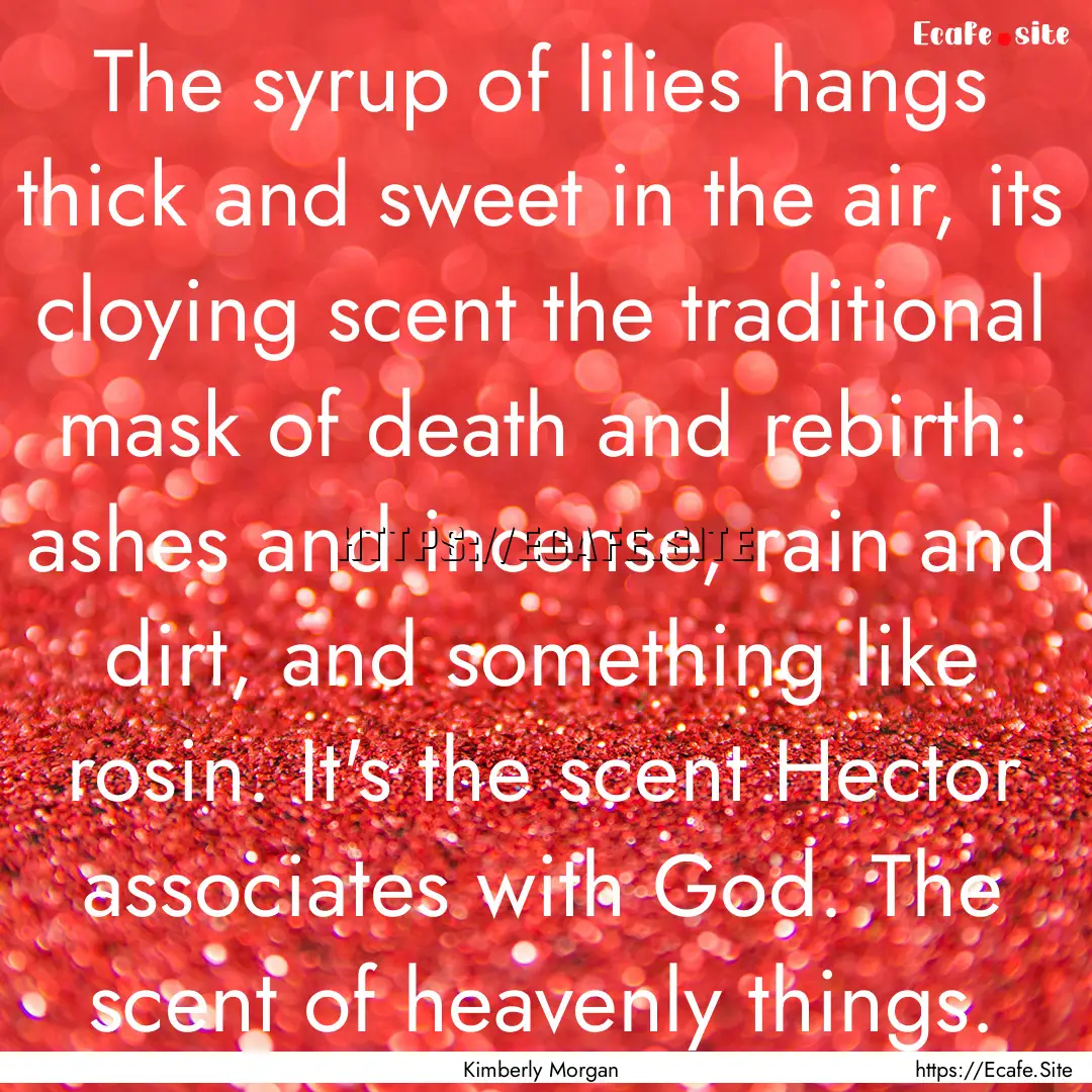 The syrup of lilies hangs thick and sweet.... : Quote by Kimberly Morgan