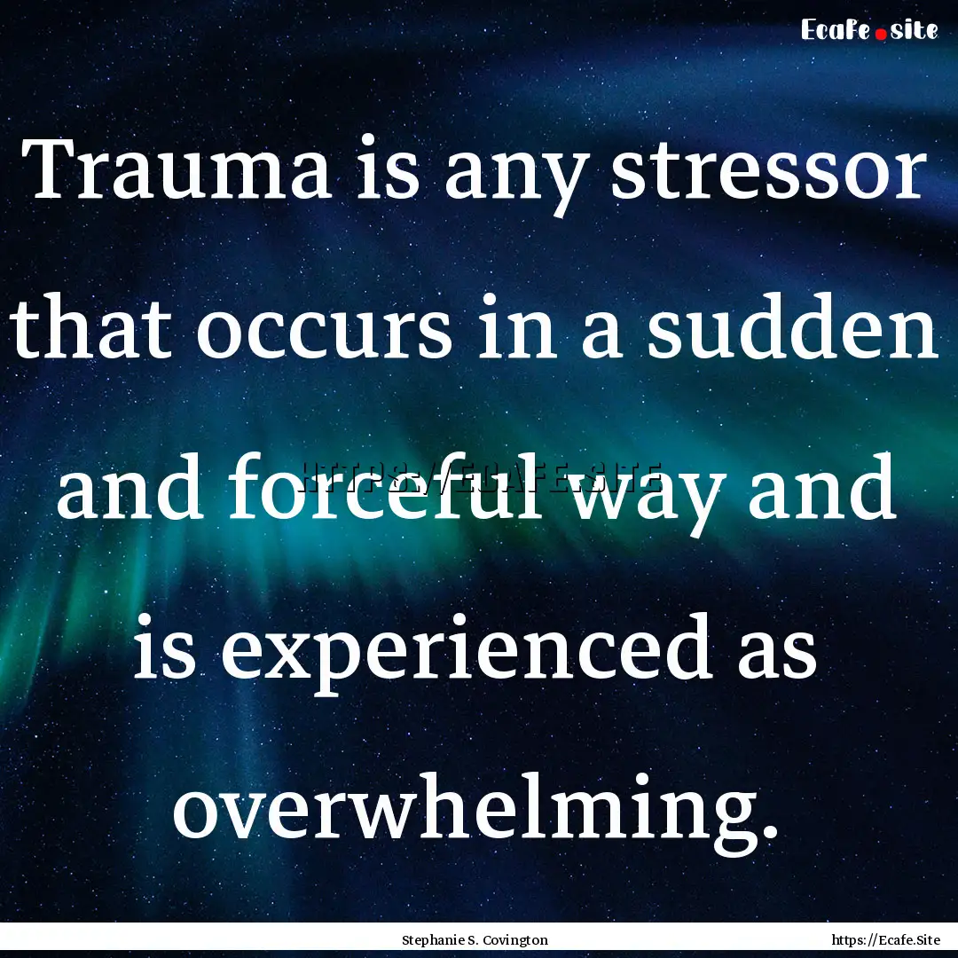 Trauma is any stressor that occurs in a sudden.... : Quote by Stephanie S. Covington