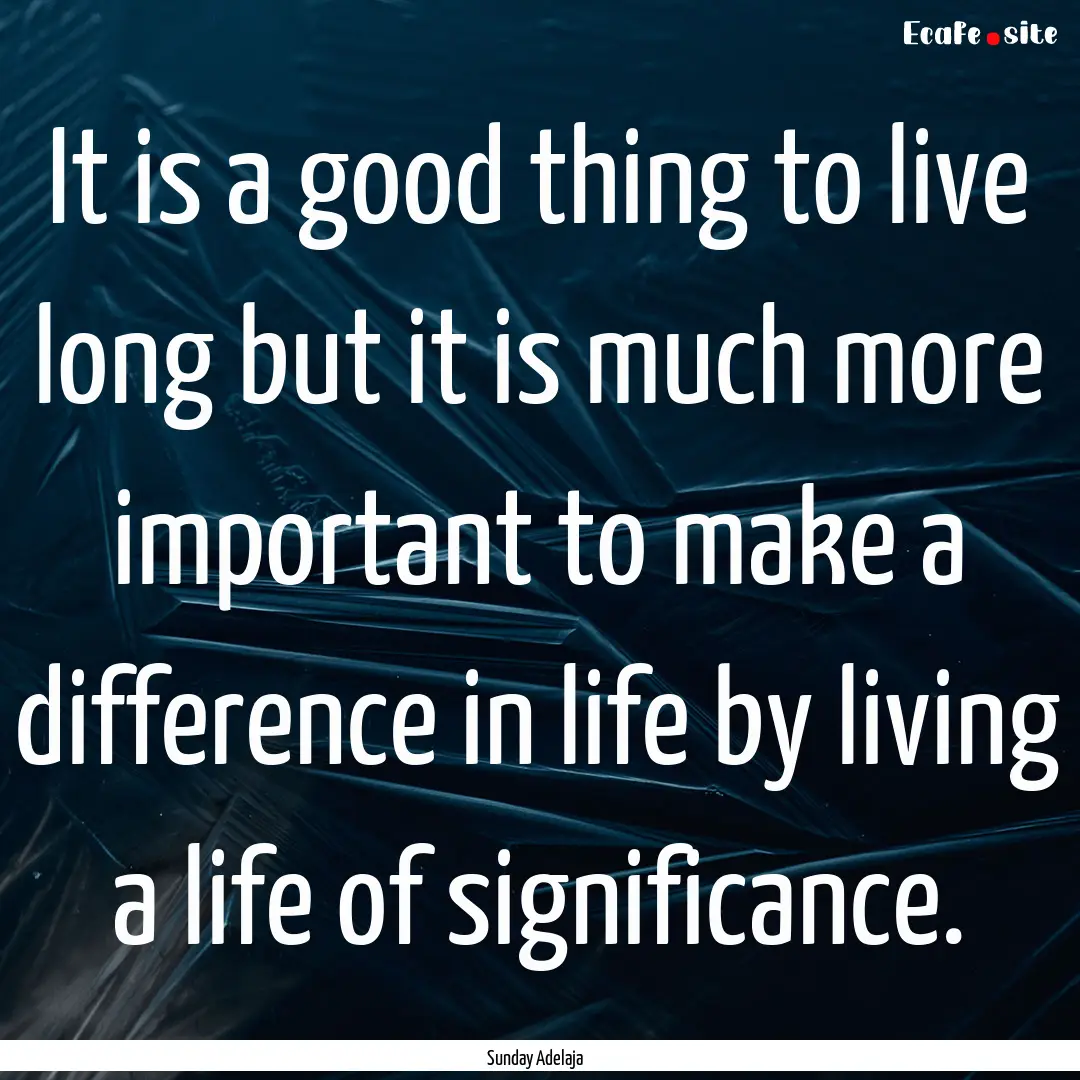 It is a good thing to live long but it is.... : Quote by Sunday Adelaja