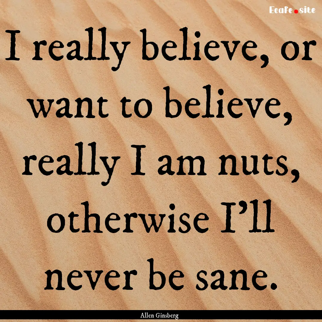 I really believe, or want to believe, really.... : Quote by Allen Ginsberg