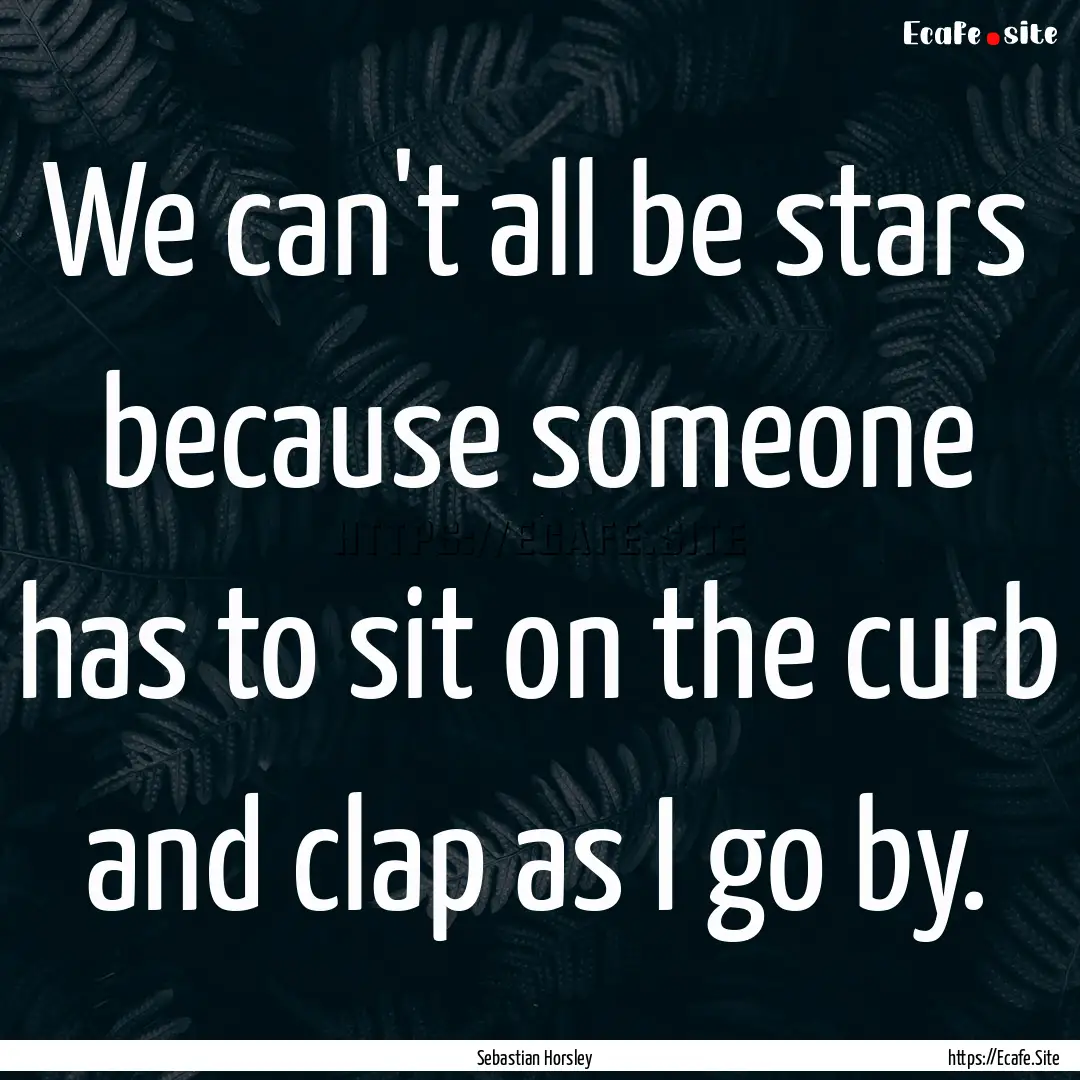 We can't all be stars because someone has.... : Quote by Sebastian Horsley