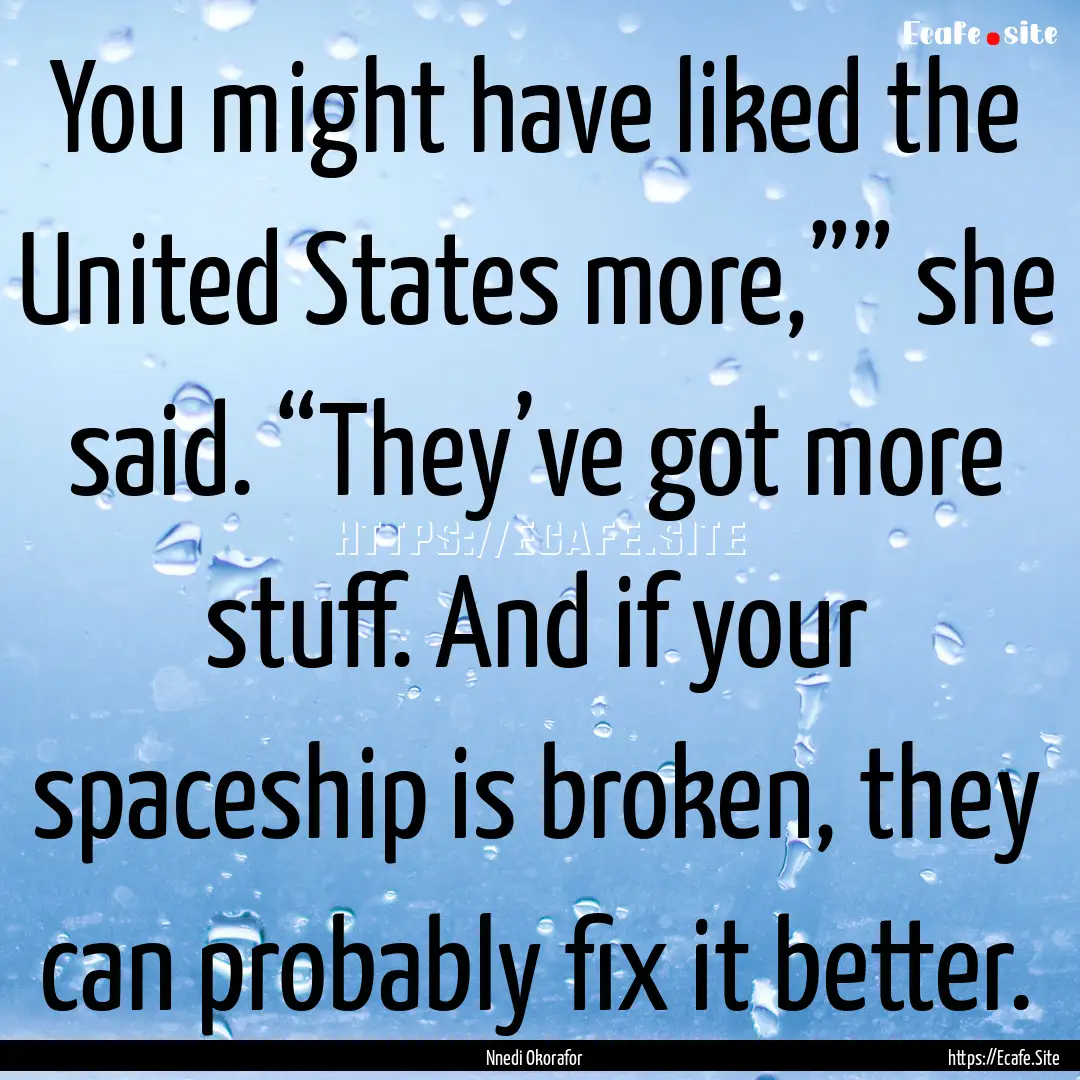 You might have liked the United States more,””.... : Quote by Nnedi Okorafor