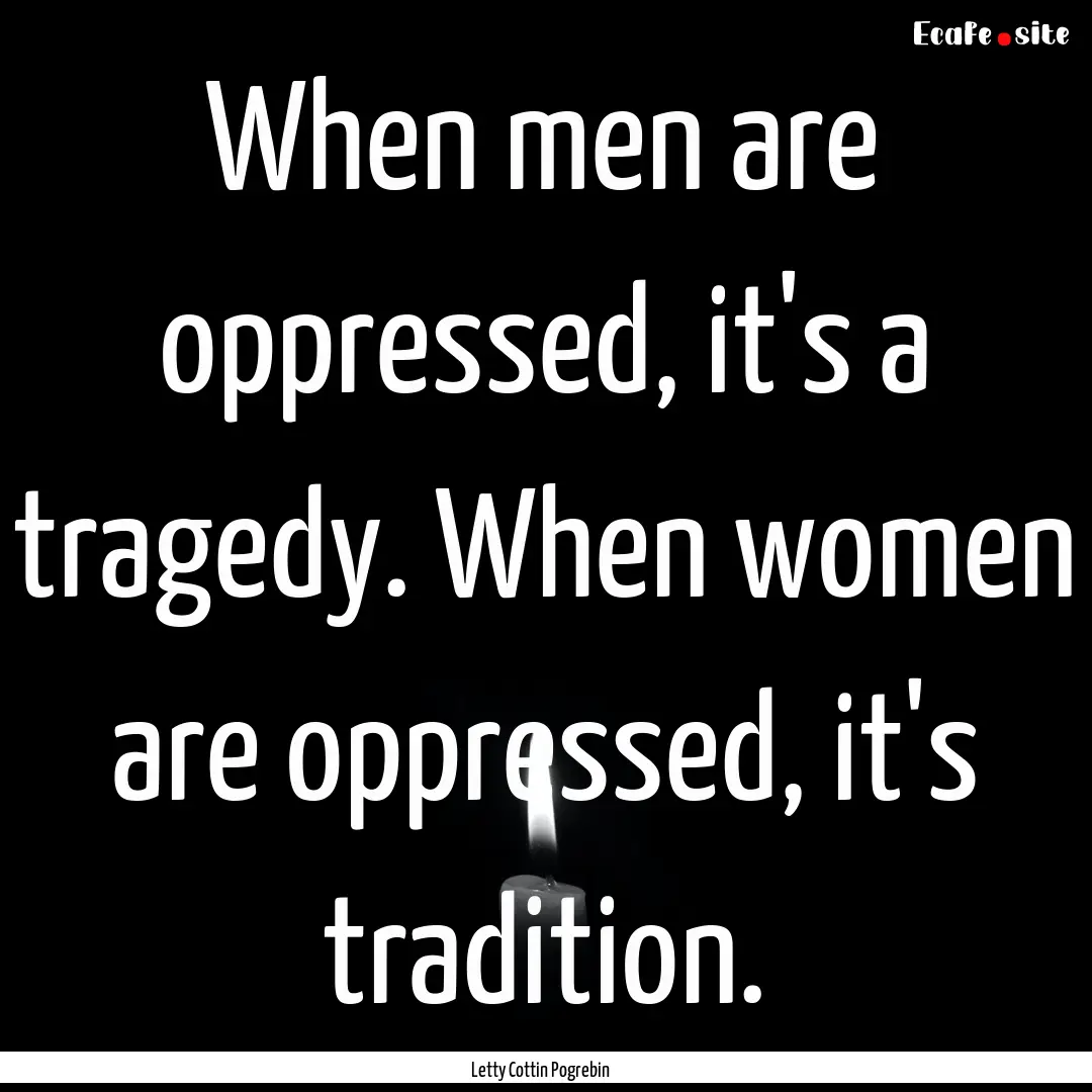 When men are oppressed, it's a tragedy. When.... : Quote by Letty Cottin Pogrebin