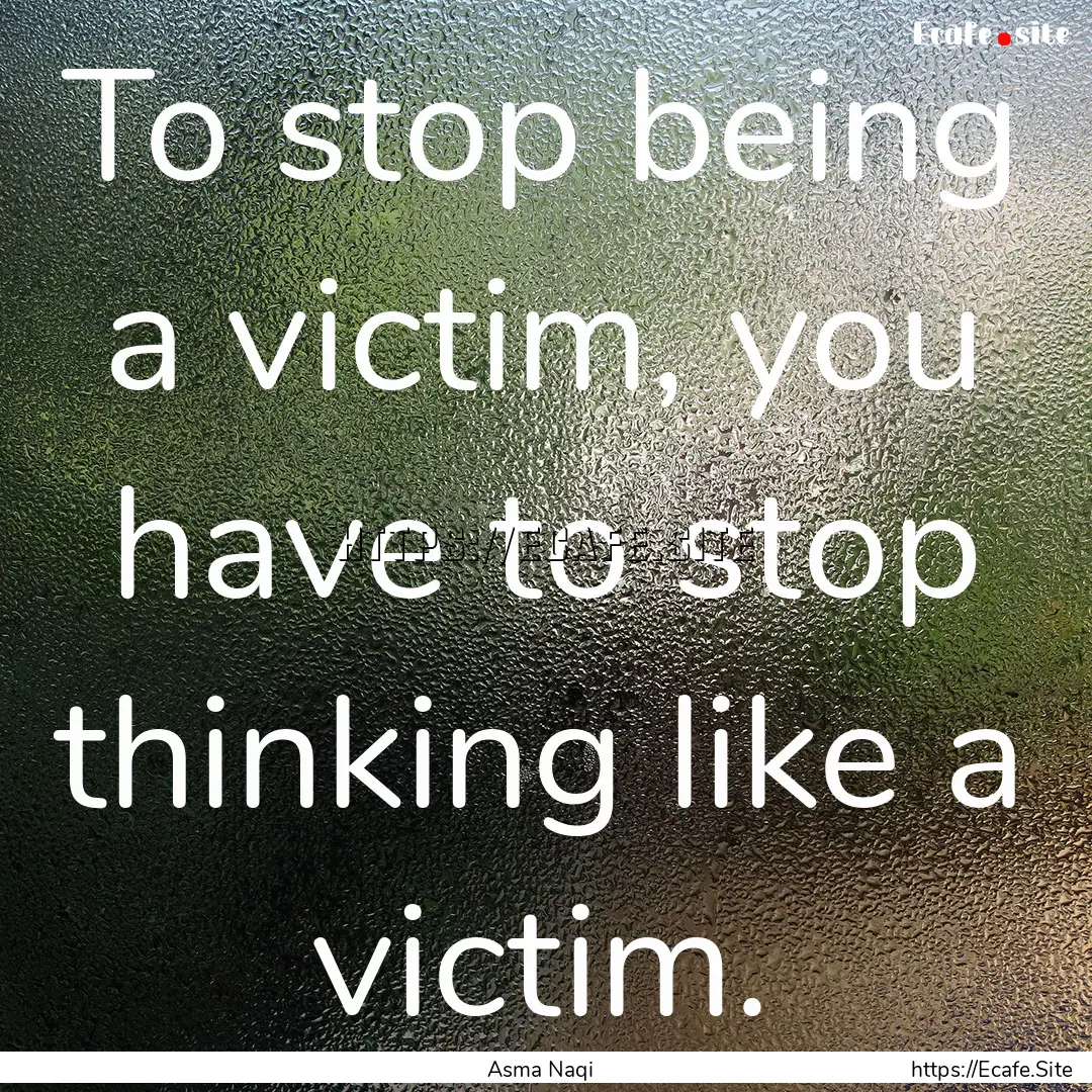 To stop being a victim, you have to stop.... : Quote by Asma Naqi