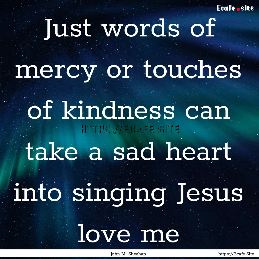 Just words of mercy or touches of kindness.... : Quote by John M. Sheehan