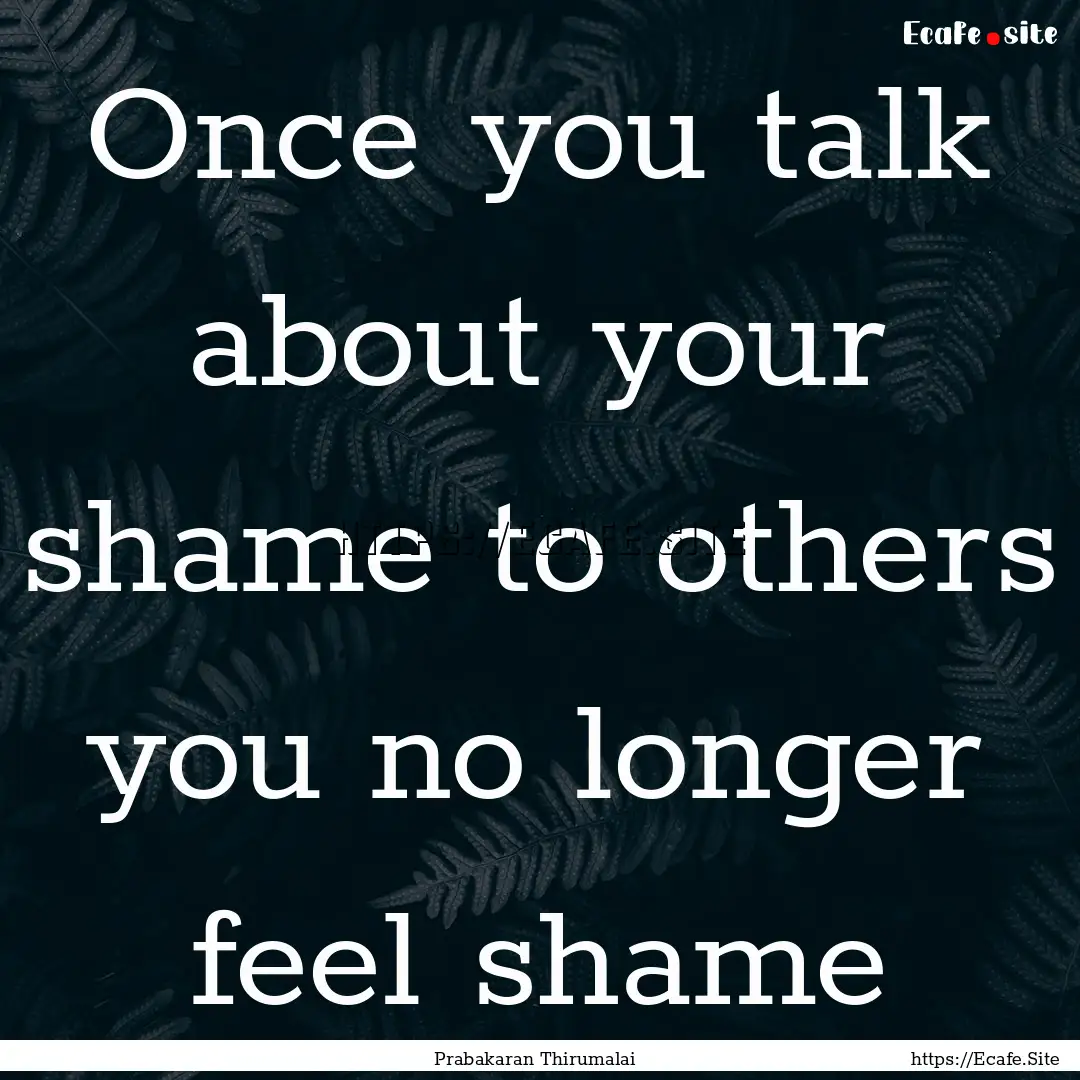 Once you talk about your shame to others.... : Quote by Prabakaran Thirumalai