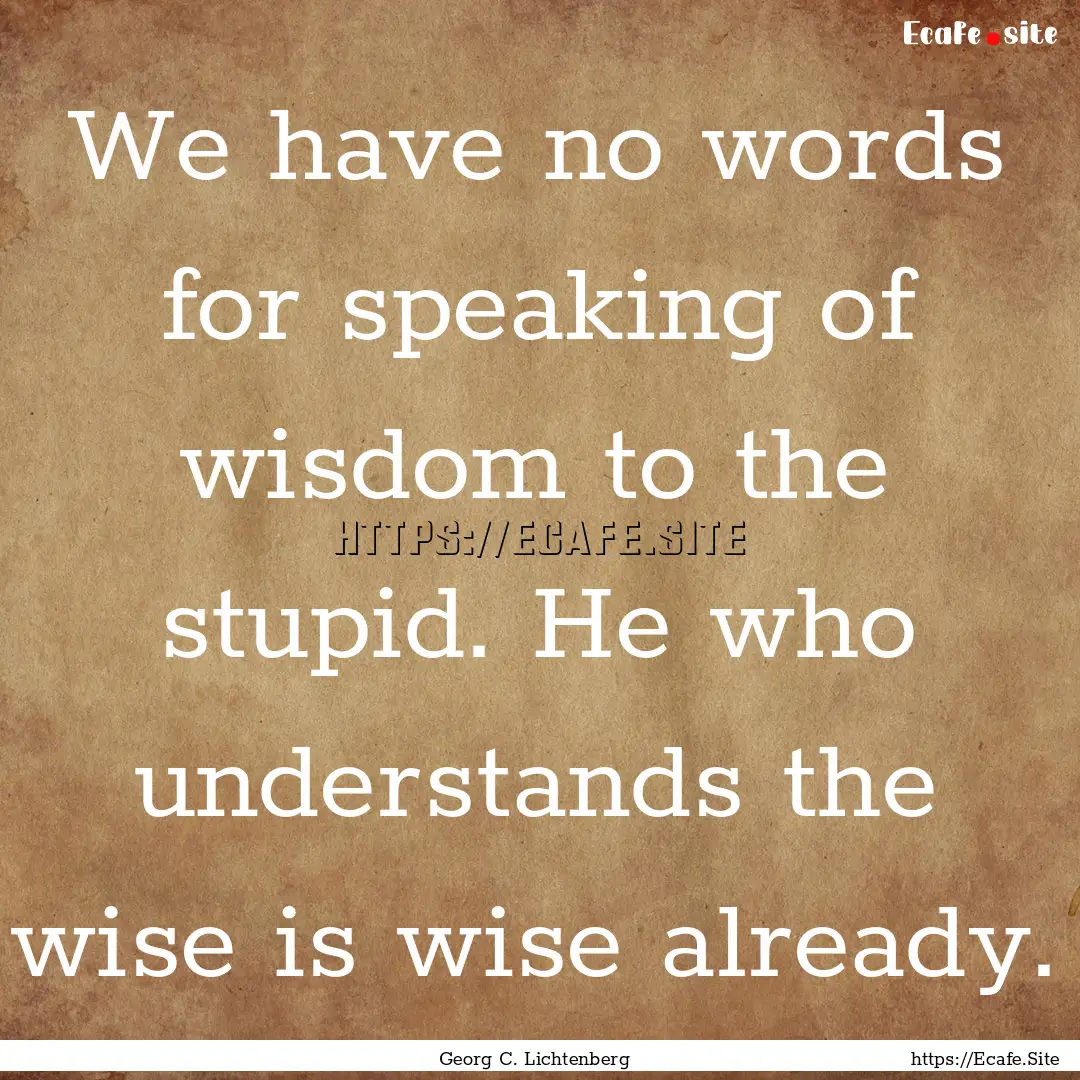 We have no words for speaking of wisdom to.... : Quote by Georg C. Lichtenberg