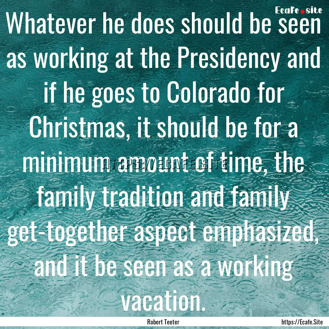 Whatever he does should be seen as working.... : Quote by Robert Teeter