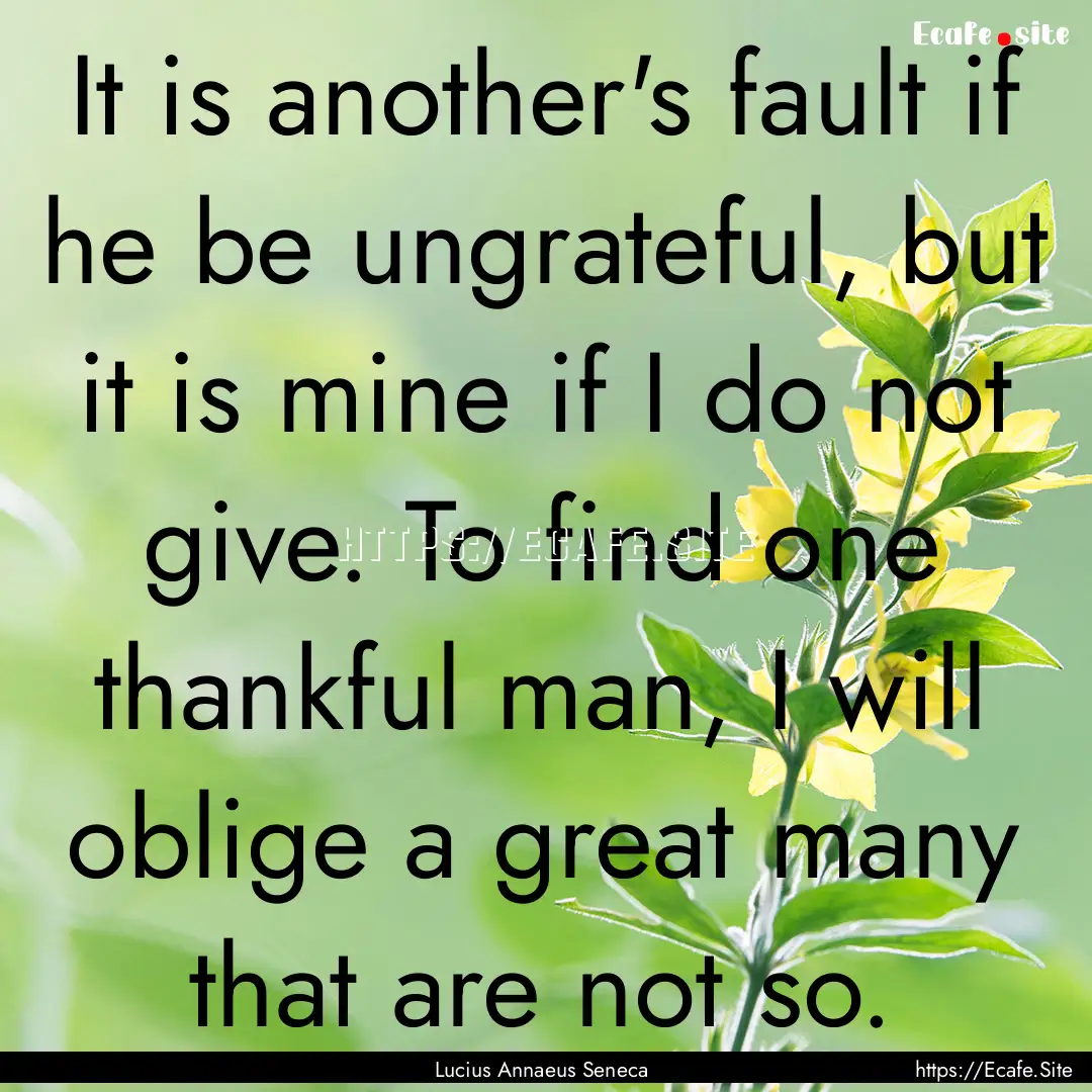 It is another's fault if he be ungrateful,.... : Quote by Lucius Annaeus Seneca