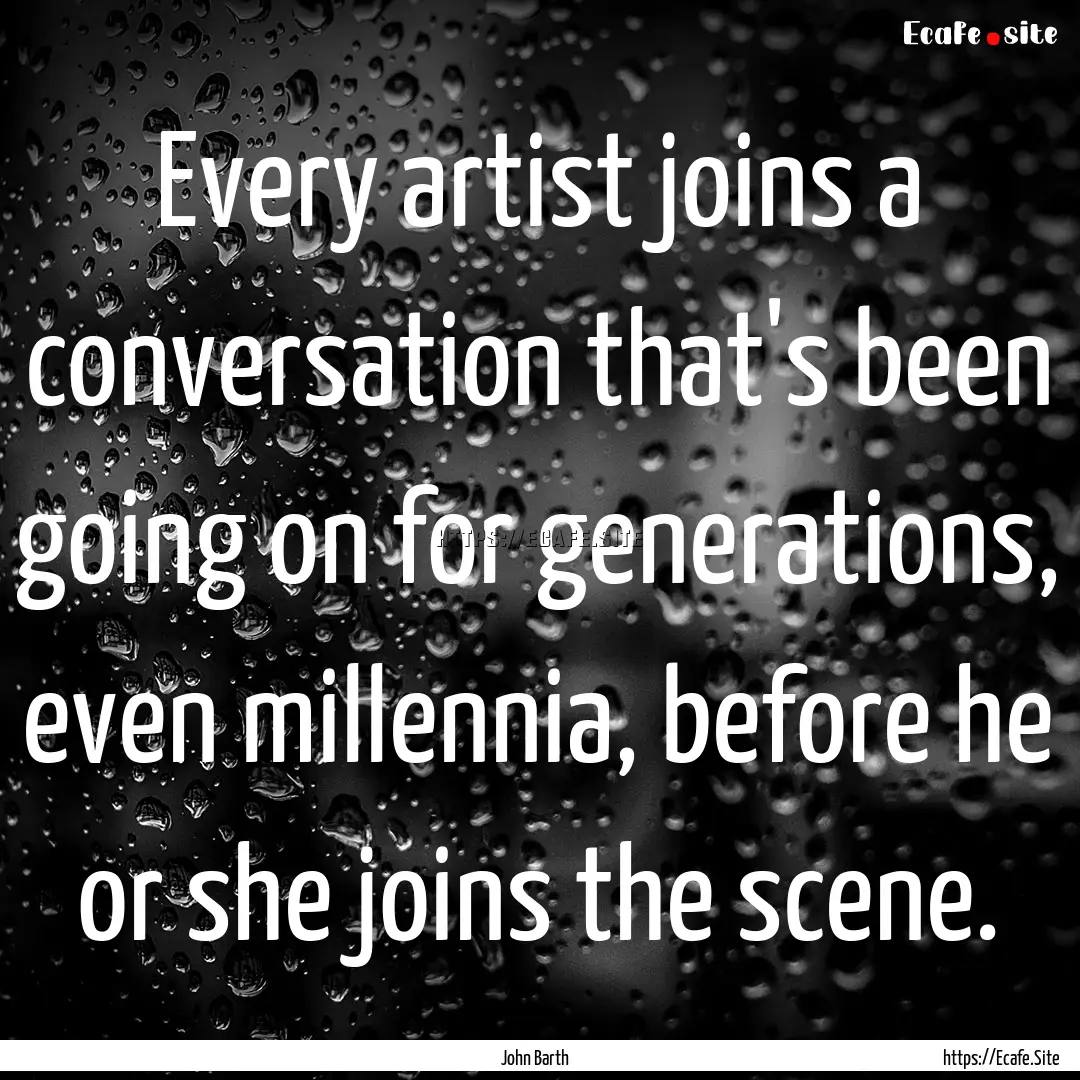 Every artist joins a conversation that's.... : Quote by John Barth