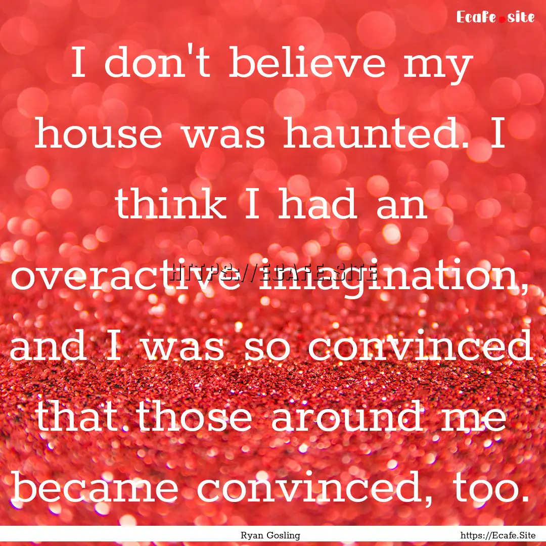 I don't believe my house was haunted. I think.... : Quote by Ryan Gosling