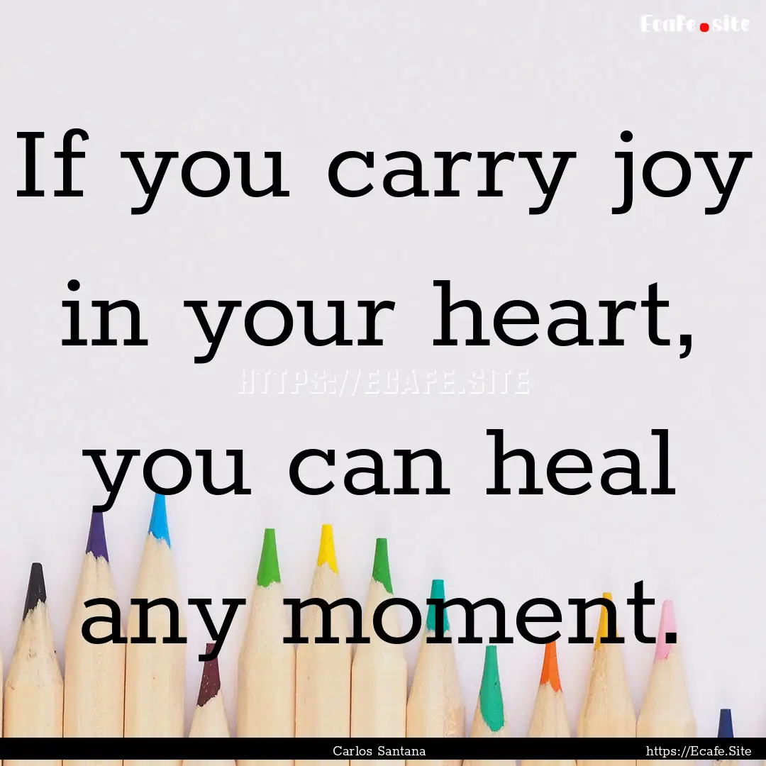 If you carry joy in your heart, you can heal.... : Quote by Carlos Santana