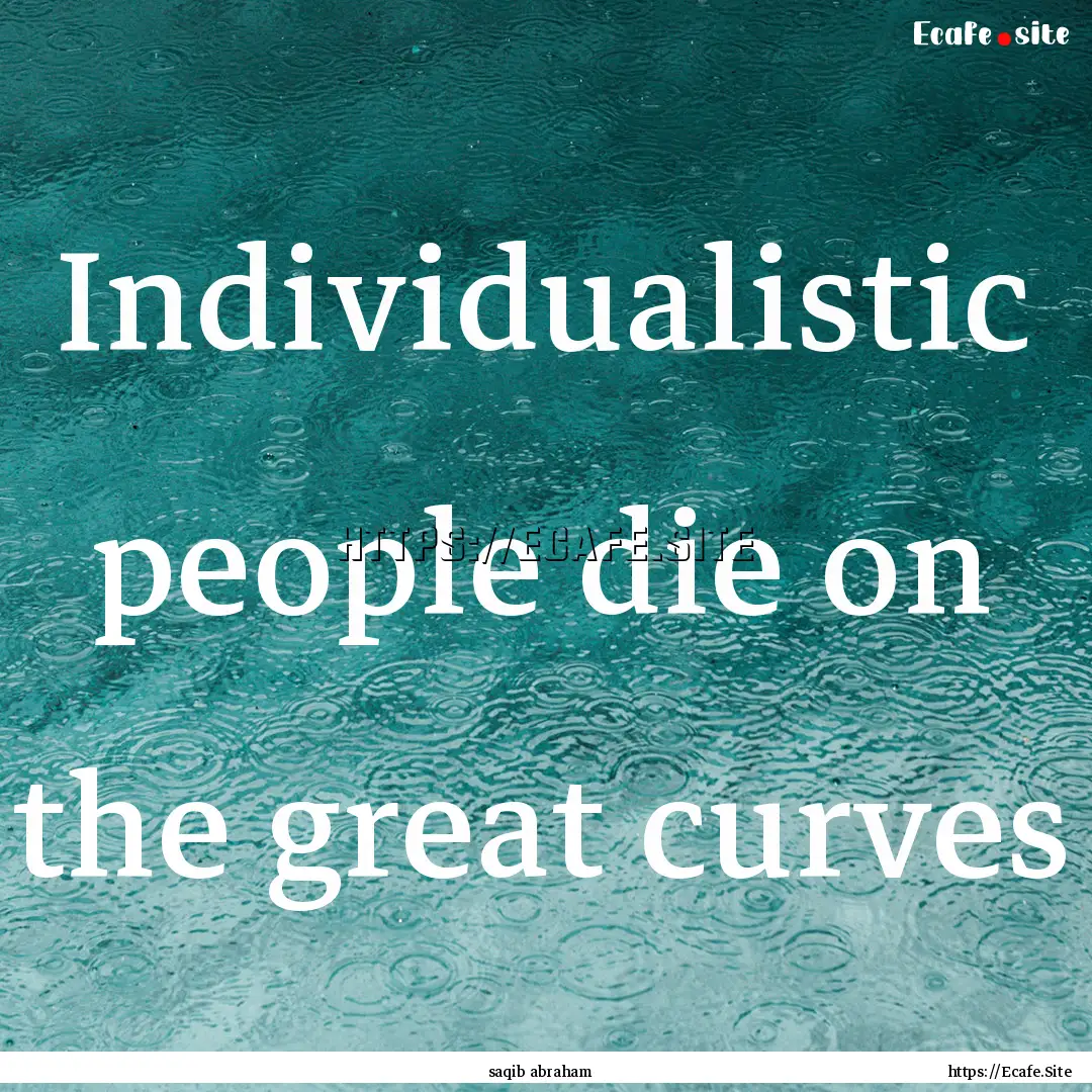 Individualistic people die on the great curves.... : Quote by saqib abraham